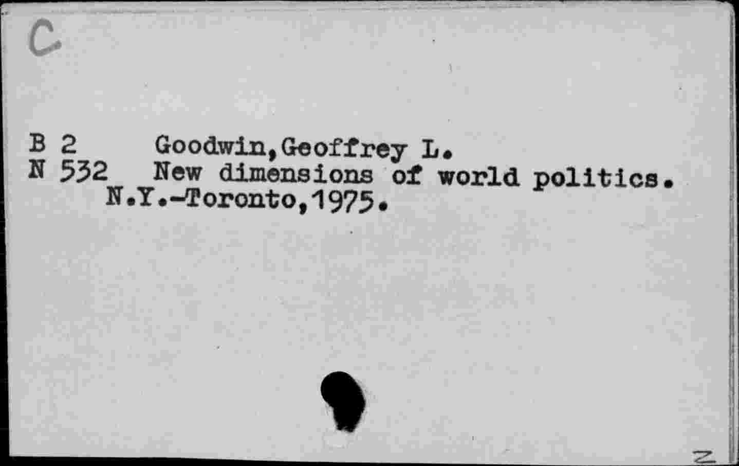 ﻿0
B 2
N 532
N
Goodwin,Geoffrey L.
New dimensions of world politics Y.-Toronto,1975•